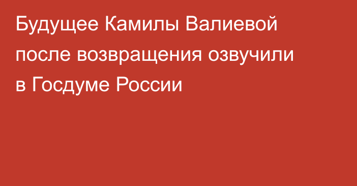 Будущее Камилы Валиевой после возвращения озвучили в Госдуме России
