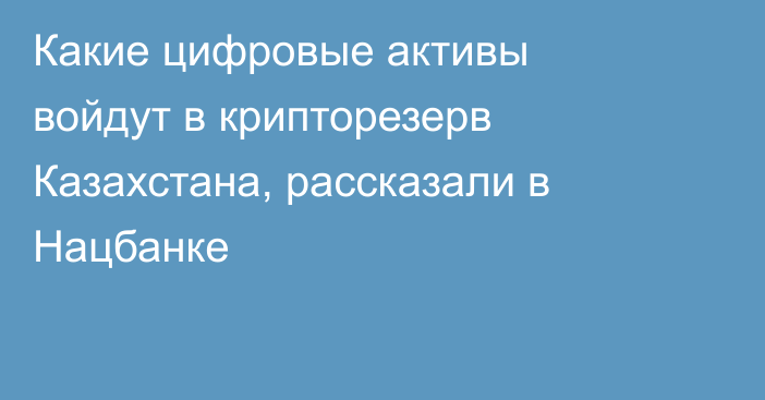 Какие цифровые активы войдут в крипторезерв Казахстана, рассказали в Нацбанке