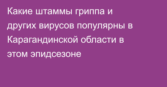 Какие штаммы гриппа и других вирусов популярны в Карагандинской области в этом эпидсезоне