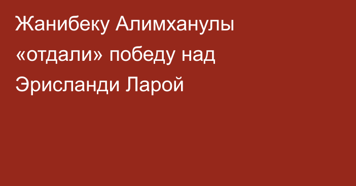 Жанибеку Алимханулы «отдали» победу над Эрисланди Ларой