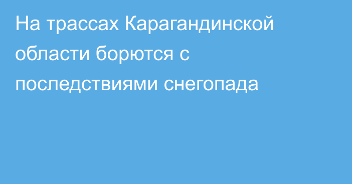На трассах Карагандинской области борются с последствиями снегопада
