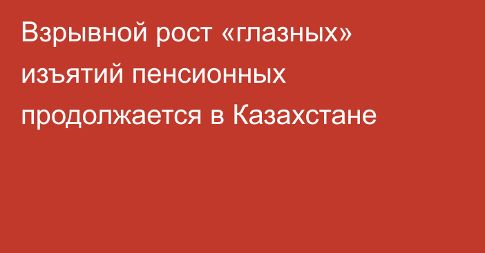 Взрывной рост «глазных» изъятий пенсионных продолжается в Казахстане