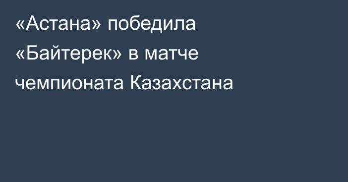 «Астана» победила «Байтерек» в матче чемпионата Казахстана