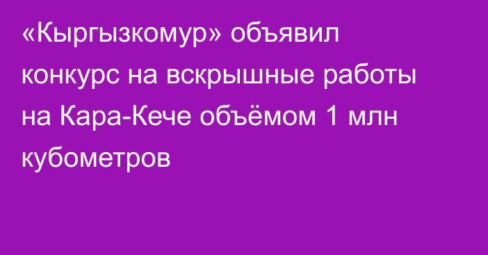«Кыргызкомур» объявил конкурс на вскрышные работы на Кара-Кече объёмом 1 млн кубометров