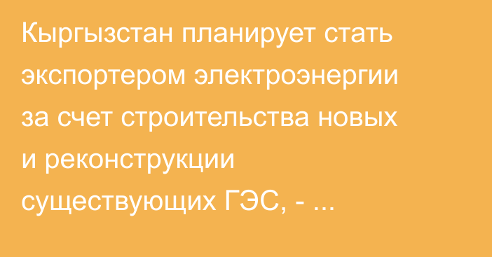 Кыргызстан планирует стать экспортером электроэнергии за счет строительства новых и реконструкции существующих ГЭС, - Администрация президента