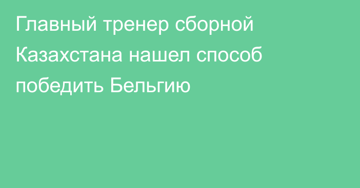 Главный тренер сборной Казахстана нашел способ победить Бельгию