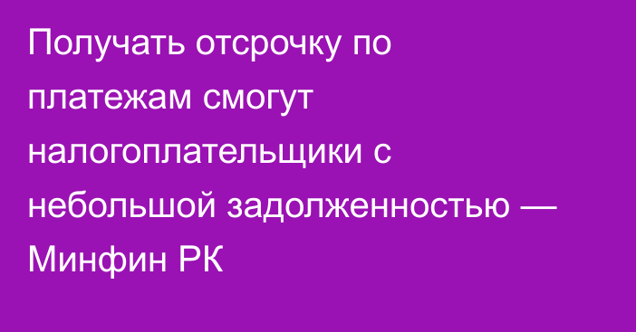Получать отсрочку по платежам смогут налогоплательщики с небольшой задолженностью — Минфин РК