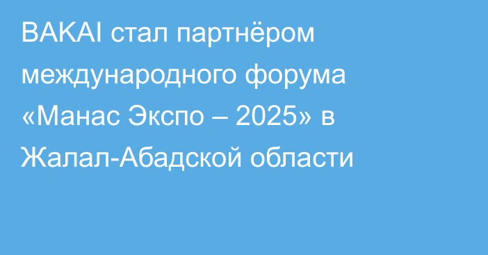BAKAI стал партнёром международного форума «Манас Экспо – 2025» в Жалал-Абадской области