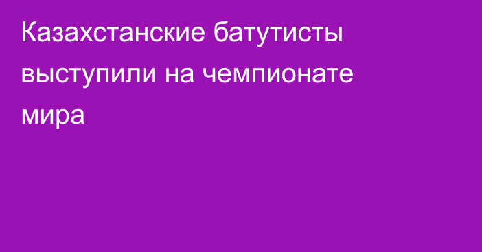 Казахстанские батутисты выступили на чемпионате мира
