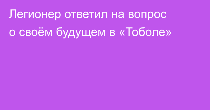 Легионер ответил на вопрос о своём будущем в «Тоболе»