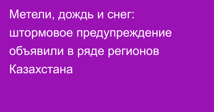 Метели, дождь и снег: штормовое предупреждение объявили в ряде регионов Казахстана