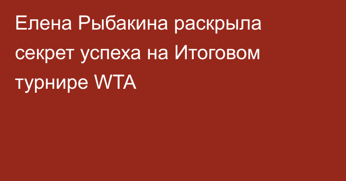 Елена Рыбакина раскрыла секрет успеха на Итоговом турнире WTA