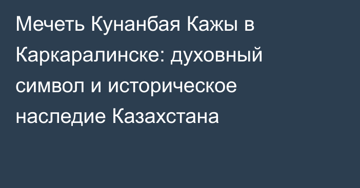 Мечеть Кунанбая Кажы в Каркаралинске: духовный символ и историческое наследие Казахстана