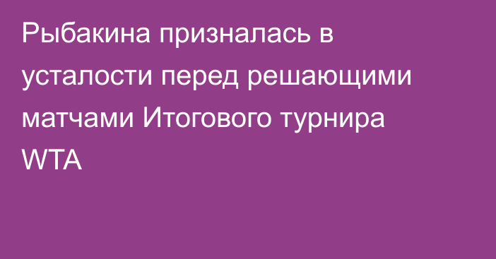 Рыбакина призналась в усталости перед решающими матчами Итогового турнира WTA