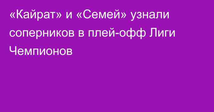 «Кайрат» и «Семей» узнали соперников в плей-офф Лиги Чемпионов