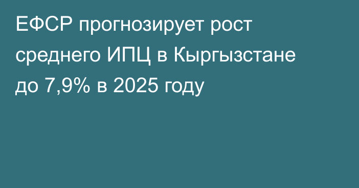 ЕФСР прогнозирует рост среднего ИПЦ в Кыргызстане до 7,9% в 2025 году