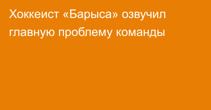 Хоккеист «Барыса» озвучил главную проблему команды