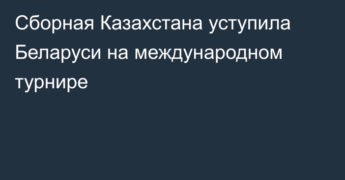 Сборная Казахстана уступила Беларуси на международном турнире