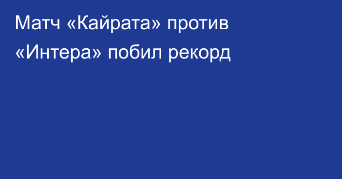 Матч «Кайрата» против «Интера» побил рекорд