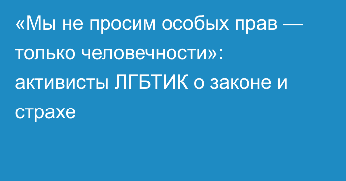 «Мы не просим особых прав — только человечности»: активисты ЛГБТИК о законе и страхе
