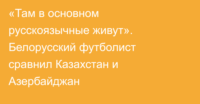 «Там в основном русскоязычные живут». Белорусский футболист сравнил Казахстан и Азербайджан