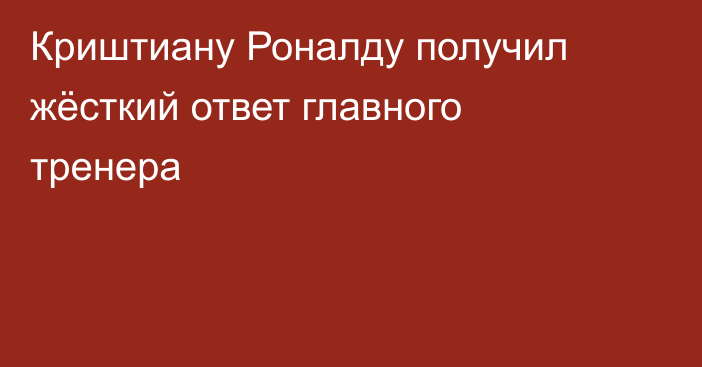 Криштиану Роналду получил жёсткий ответ главного тренера