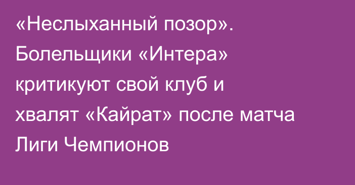 «Неслыханный позор». Болельщики «Интера» критикуют свой клуб и хвалят «Кайрат» после матча Лиги Чемпионов