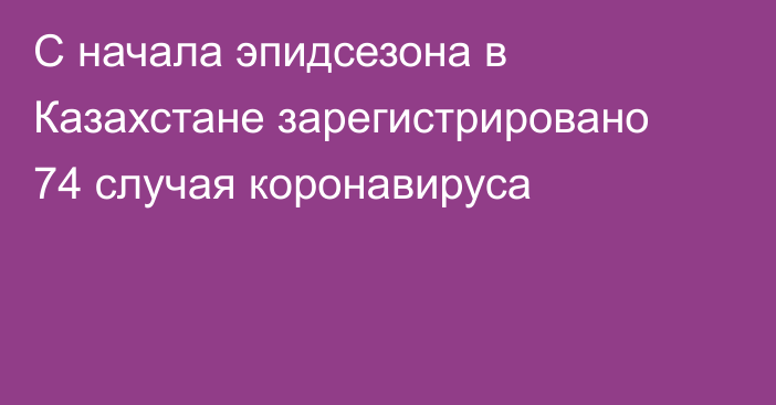 С начала эпидсезона в Казахстане зарегистрировано 74 случая коронавируса