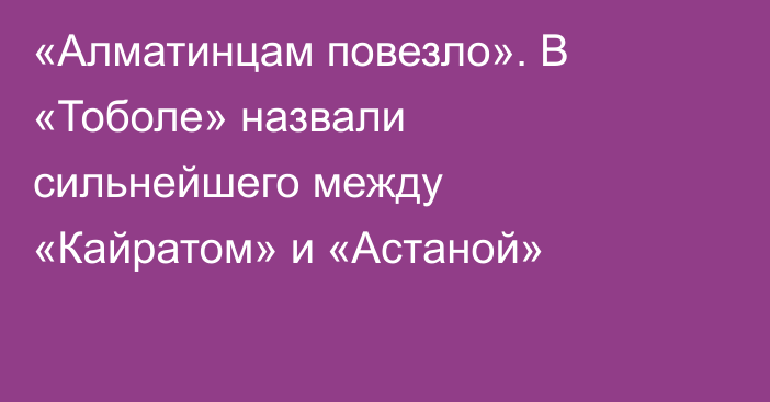 «Алматинцам повезло». В «Тоболе» назвали сильнейшего между «Кайратом» и «Астаной»