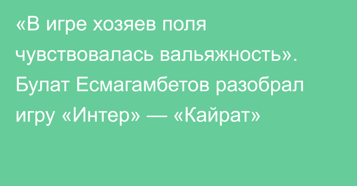 «В игре хозяев поля чувствовалась вальяжность». Булат Есмагамбетов разобрал игру «Интер» — «Кайрат»