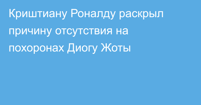 Криштиану Роналду раскрыл причину отсутствия на похоронах Диогу Жоты