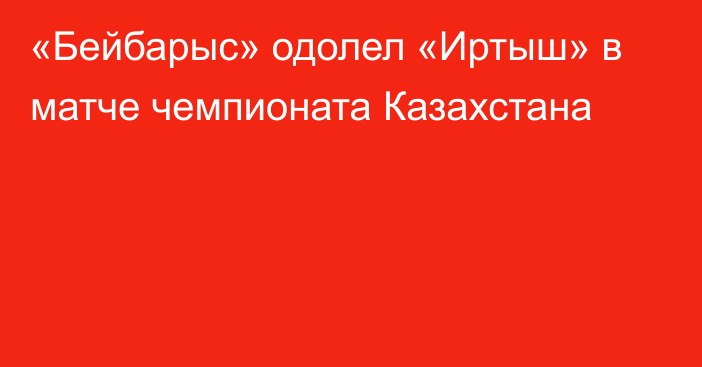 «Бейбарыс» одолел «Иртыш» в матче чемпионата Казахстана