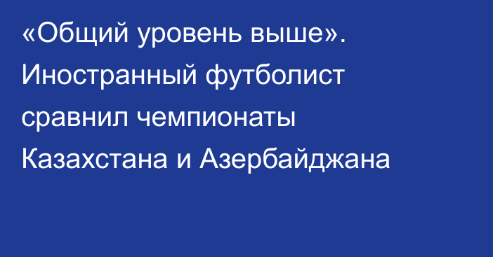 «Общий уровень выше». Иностранный футболист сравнил чемпионаты Казахстана и Азербайджана