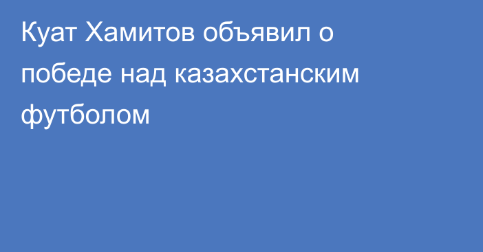 Куат Хамитов объявил о победе над казахстанским футболом