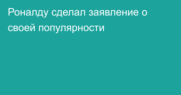 Роналду сделал заявление о своей популярности