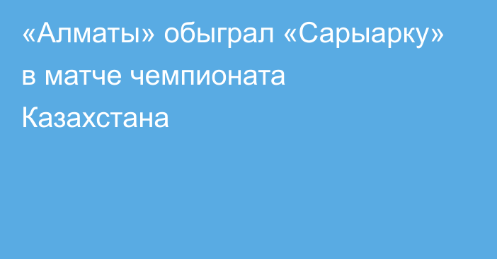 «Алматы» обыграл «Сарыарку» в матче чемпионата Казахстана
