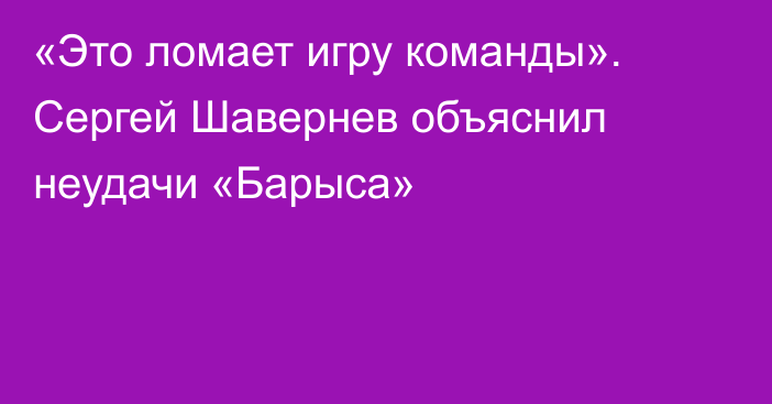 «Это ломает игру команды». Сергей Шавернев объяснил неудачи «Барыса»