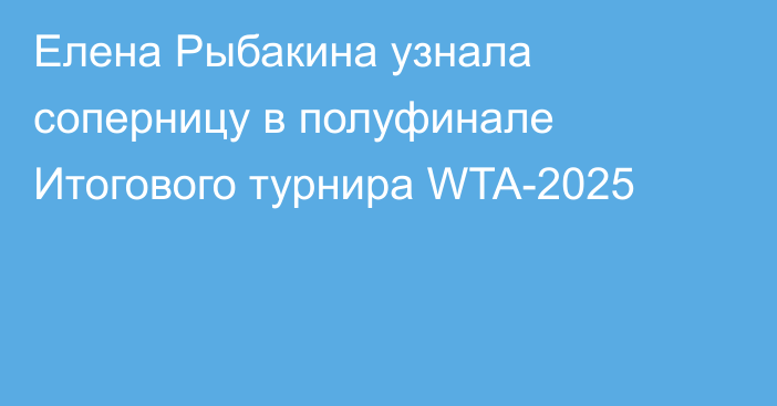 Елена Рыбакина узнала соперницу в полуфинале Итогового турнира WTA-2025