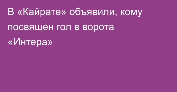 В «Кайрате» объявили, кому посвящен гол в ворота «Интера»