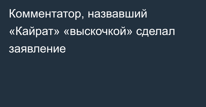 Комментатор, назвавший «Кайрат» «выскочкой» сделал заявление