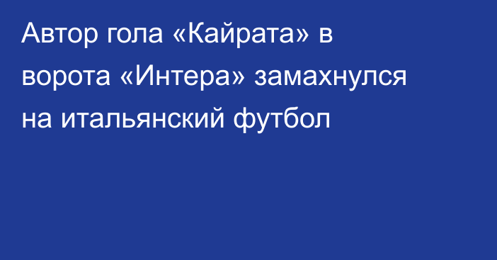 Автор гола «Кайрата» в ворота «Интера» замахнулся на итальянский футбол