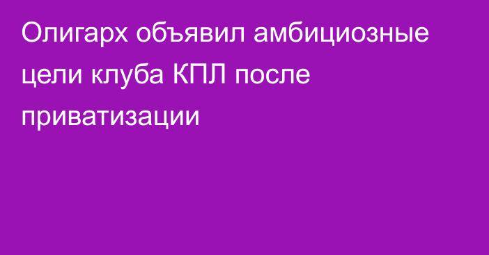 Олигарх объявил амбициозные цели клуба КПЛ после приватизации