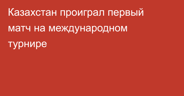 Казахстан проиграл первый матч на международном турнире