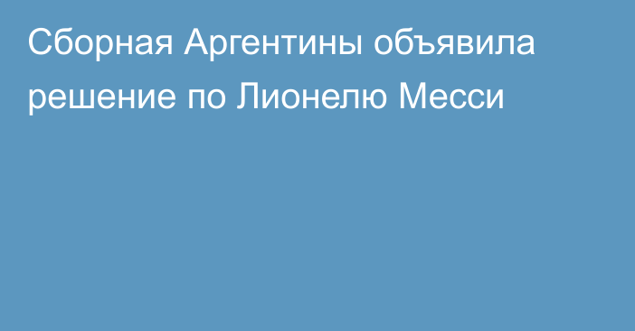 Сборная Аргентины объявила решение по Лионелю Месси