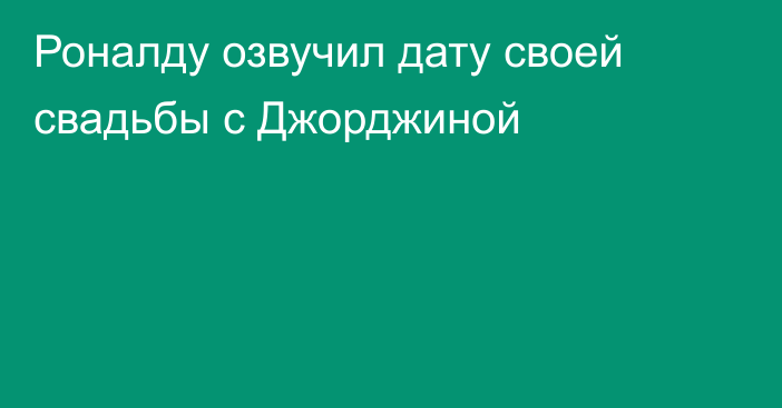 Роналду озвучил дату своей свадьбы с Джорджиной