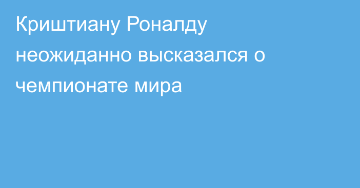Криштиану Роналду неожиданно высказался о чемпионате мира