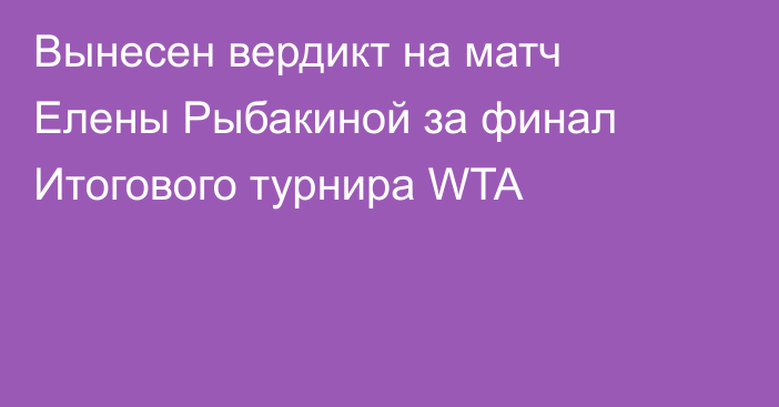 Вынесен вердикт на матч Елены Рыбакиной за финал Итогового турнира WTA