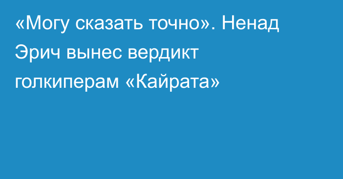«Могу сказать точно». Ненад Эрич вынес вердикт голкиперам «Кайрата»