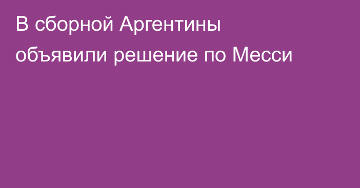 В сборной Аргентины объявили решение по Месси