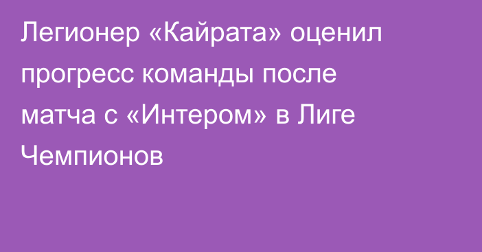 Легионер «Кайрата» оценил прогресс команды после матча с «Интером» в Лиге Чемпионов
